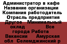 Администратор в кафе › Название организации ­ Компания-работодатель › Отрасль предприятия ­ Другое › Минимальный оклад ­ 18 000 - Все города Работа » Вакансии   . Амурская обл.,Селемджинский р-н